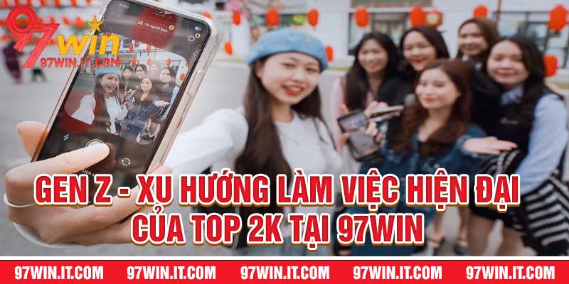 Gen Z - Xu Hướng Làm Việc Hiện Đại Của Top 2k Tại 97WIN